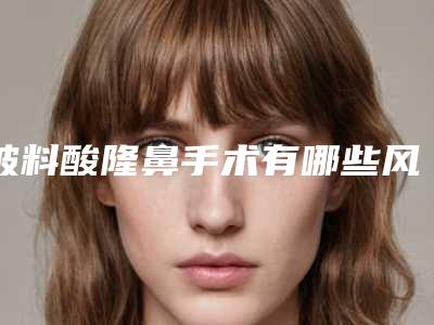 玻料酸隆鼻手术有哪些风险并发症