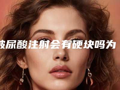 玻尿酸注射会有硬块吗为什么打玻尿酸有硬块,玻尿酸隆鼻一般要打几支啊?