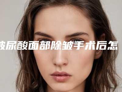 玻尿酸面部除皱手术后怎么达到好的效果