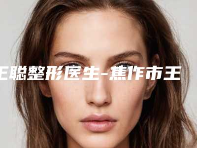 王聪整形医生-焦作市王聪医生痘坑修复遍布北上广