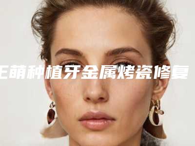 王萌种植牙金属烤瓷修复手术可能会出现的后遗症