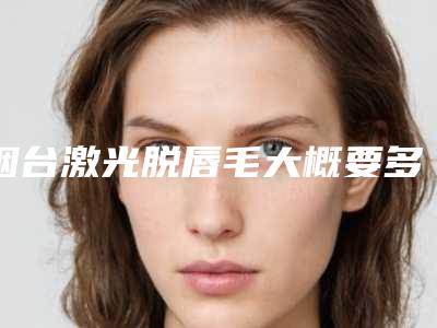 烟台激光脱唇毛大概要多少钱,激光脱唇毛后更严重了