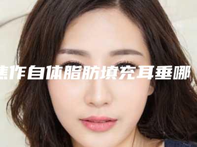 焦作自体脂肪填充耳垂哪个医院好又便宜,焦作市自体脂肪填充耳垂实力正规的整形医院!