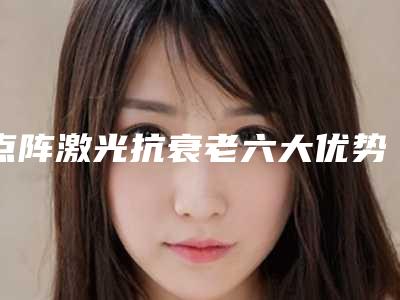 点阵激光抗衰老六大优势彰显好效果