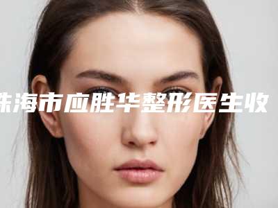 珠海市应胜华整形医生收费明细查询2025