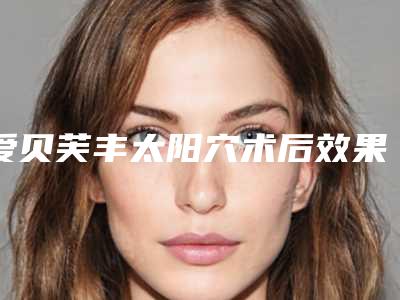 爱贝芙丰太阳穴术后效果不好(爱贝芙丰太阳穴的效果是长久性的吗)