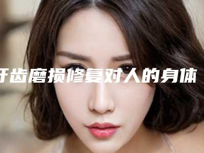 牙齿磨损修复对人的身体有危害吗