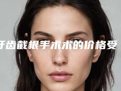 牙齿截根手术术的价格受到哪些方面因素的影响