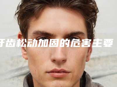 牙齿松动加固的危害主要体现在哪
