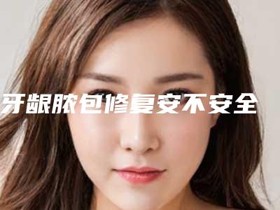 牙龈脓包修复安不安全