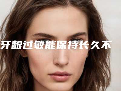 牙龈过敏能保持长久不