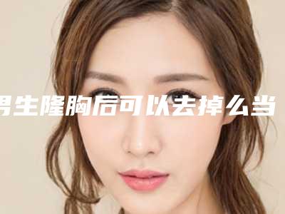 男生隆胸后可以去掉么当然可以啊,移除技术已经很成熟了!(附价格收费)