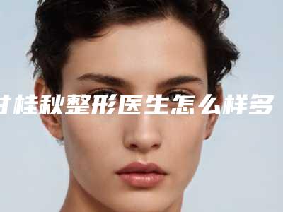 甘桂秋整形医生怎么样多少钱手术风格&医生简介&预约方式
