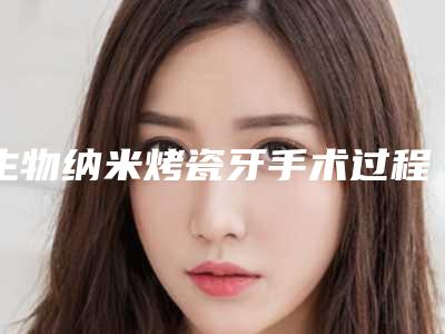 生物纳米烤瓷牙手术过程有哪些术后护理怎么做