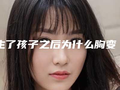 生了孩子之后为什么胸变得好小小孩子胸大怎么能变小