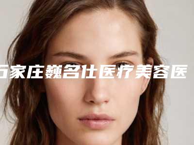 石家庄巍名仕医疗美容医院,石家庄针美汇医疗美容门诊部你更喜欢哪一家