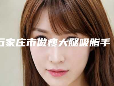 石家庄市做瘦大腿吸脂手术好的医生(陈中医生值得选择)
