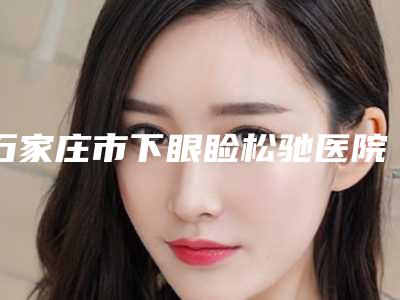 石家庄市下眼睑松驰医院-石家庄市人民医院与河北友爱医院整形科每个实力都很强