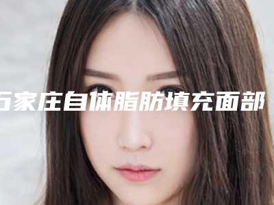 石家庄自体脂肪填充面部手术手术价格一共需要多少