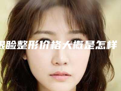 眼睑整形价格大概是怎样的(眼睑下垂整形价格)