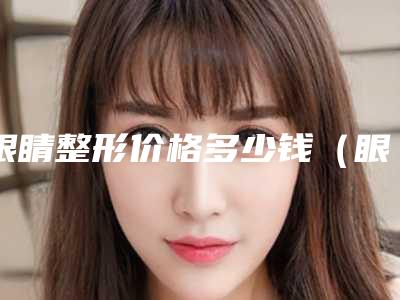 眼睛整形价格多少钱(眼睛整形价格多少钱一次)