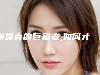 眼袋真的巨显老,如何才能让它彻!底!消!失!