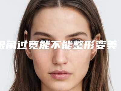 眼角过宽能不能整形变美丽（眼角太宽可以修复吗）