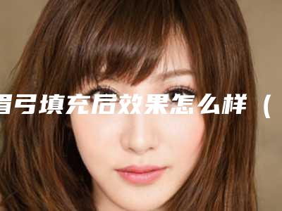 眉弓填充后效果怎么样(填充眉弓最好的方法)
