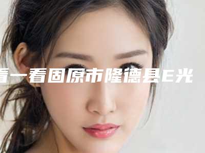 看一看固原市隆德县E光去痘价格为什么不一样(固原市隆德县E光去痘均价600)
