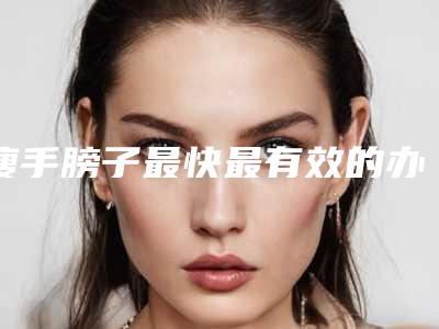 瘦手膀子最快最有效的办法哪种效果好