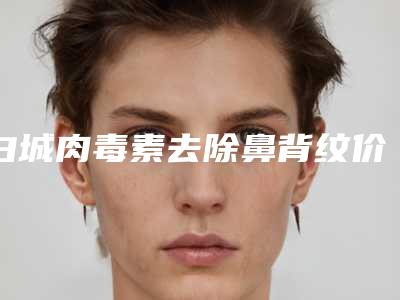 白城肉毒素去除鼻背纹价格大揭密-白城肉毒素去除鼻背纹的价格怎么收取