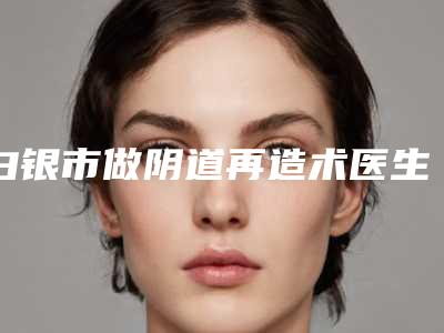 白银市做阴道再造术医生在榜名单前十佳终于发了-张茹医生价格收费很合理