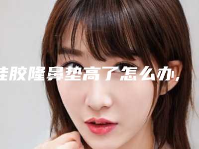 硅胶隆鼻垫高了怎么办,硅胶隆鼻能垫高多少