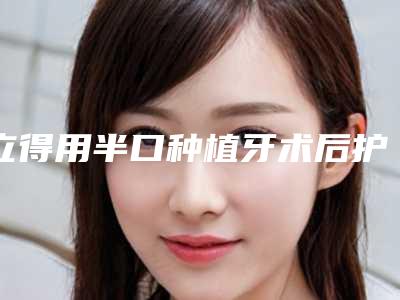 立得用半口种植牙术后护理怎么做恢复快