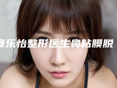 章乐怡整形医生鼻粘膜脱落修复是业内权威-长沙市第一医院整形科