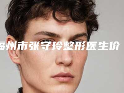 福州市张守玲整形医生价格(费用)清单在线免费公布