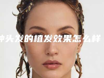 种头发的植发效果怎么样啊?-种头发需要多少钱??