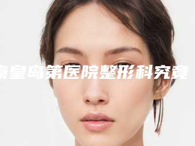 秦皇岛第医院整形科究竟好不好-推荐齐艳云医生,李茜医生,王一名医生