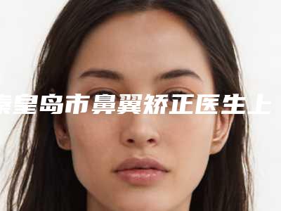 秦皇岛市鼻翼矫正医生上榜清单top5重磅发布-张贺明医生深得民心