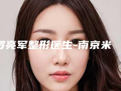 罗亮军整形医生-南京米尚恩医疗美容罗亮军医师在榜,快来看