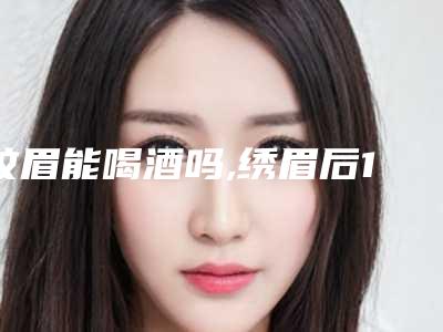纹眉能喝酒吗,绣眉后1至7天的变化图