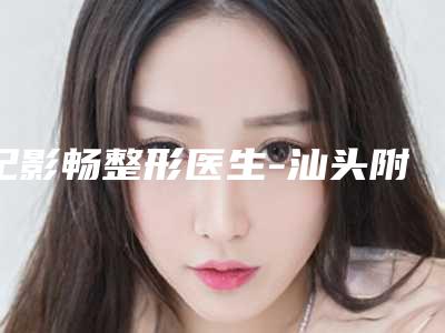 纪影畅整形医生-汕头附属第一医院整形科纪影畅医师个人口碑资料一览