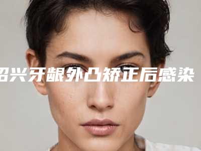 绍兴牙龈外凸矫正后感染怎么处理