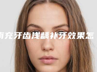 南充牙齿浅龋补牙效果怎么样，能保持多久的时间
