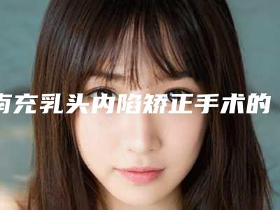 南充乳头内陷矫正手术的后遗症，您知道多少呢