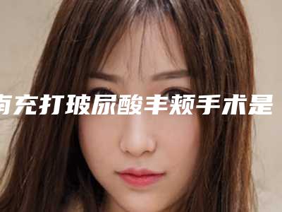 南充打玻尿酸丰颊手术是否真的安全