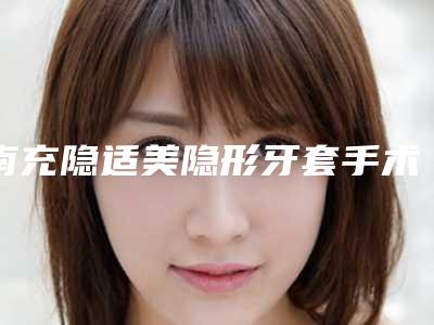南充隐适美隐形牙套手术的检查费用多少