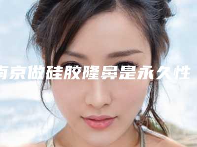 南京做硅胶隆鼻是永久性的吗可以保持多久南京硅胶隆鼻哪家好