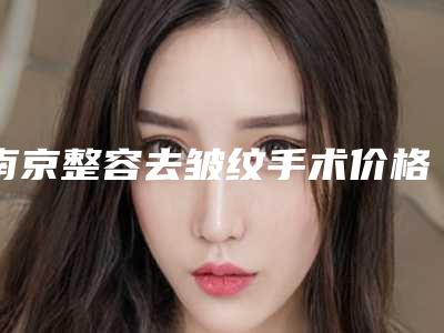 南京整容去皱纹手术价格很贵吗-南京整容去皱纹费用及适应症
