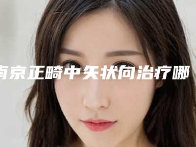 南京正畸中矢状向治疗哪些方法有效